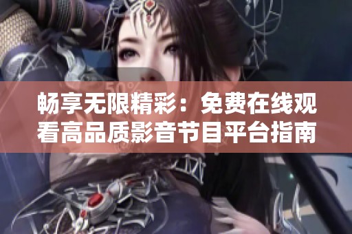 畅享无限精彩：免费在线观看高品质影音节目平台指南
