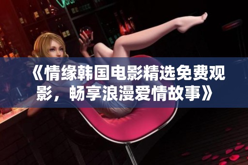 《情缘韩国电影精选免费观影，畅享浪漫爱情故事》