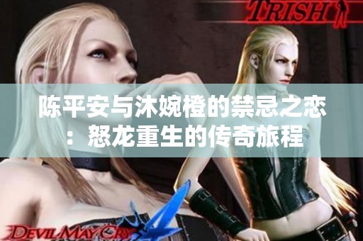 陈平安与沐婉橙的禁忌之恋：怒龙重生的传奇旅程