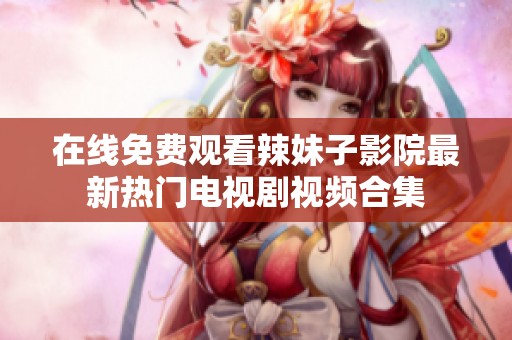 在线免费观看辣妹子影院最新热门电视剧视频合集