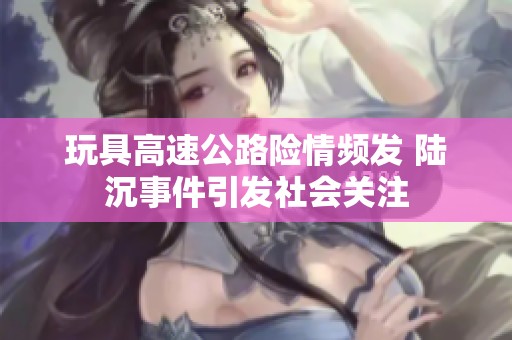 玩具高速公路险情频发 陆沉事件引发社会关注
