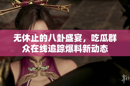 无休止的八卦盛宴，吃瓜群众在线追踪爆料新动态