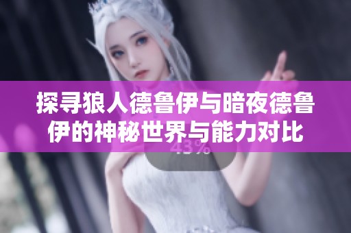 探寻狼人德鲁伊与暗夜德鲁伊的神秘世界与能力对比