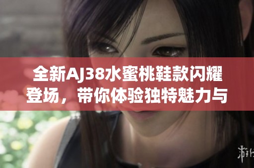 全新AJ38水蜜桃鞋款闪耀登场，带你体验独特魅力与风格