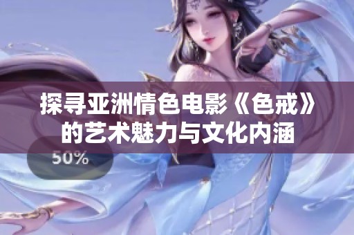 探寻亚洲情色电影《色戒》的艺术魅力与文化内涵