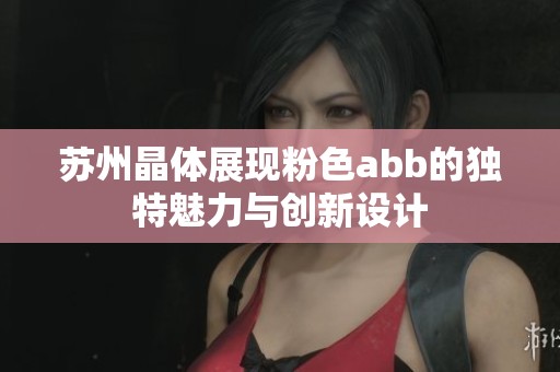 苏州晶体展现粉色abb的独特魅力与创新设计