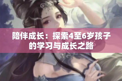 陪伴成长：探索4至6岁孩子的学习与成长之路
