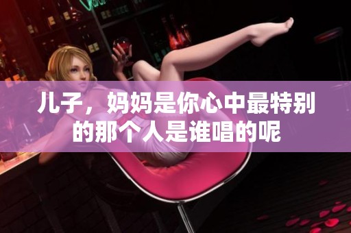 儿子，妈妈是你心中最特别的那个人是谁唱的呢