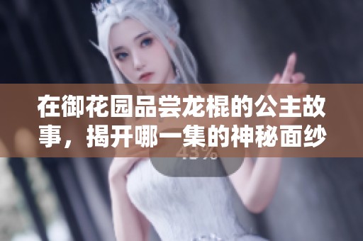 在御花园品尝龙棍的公主故事，揭开哪一集的神秘面纱
