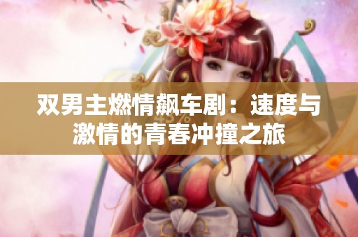 双男主燃情飙车剧：速度与激情的青春冲撞之旅