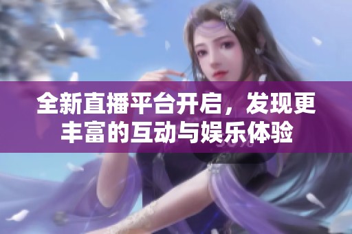 全新直播平台开启，发现更丰富的互动与娱乐体验
