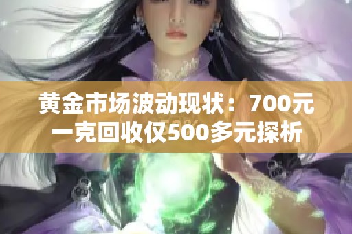 黄金市场波动现状：700元一克回收仅500多元探析