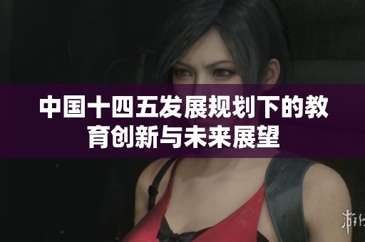 中国十四五发展规划下的教育创新与未来展望