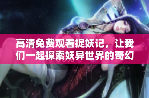 高清免费观看捉妖记，让我们一起探索妖异世界的奇幻旅程