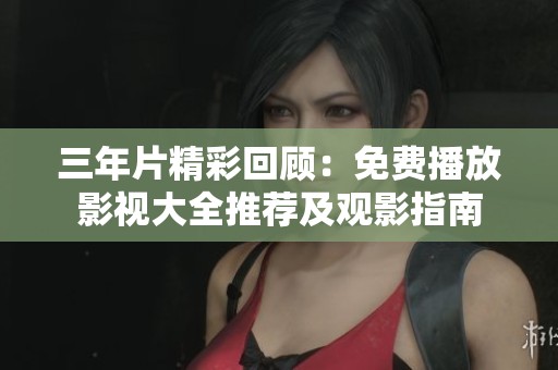 三年片精彩回顾：免费播放影视大全推荐及观影指南