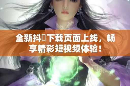 全新抖抈下载页面上线，畅享精彩短视频体验！
