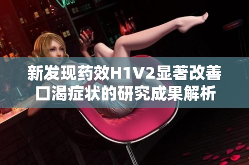 新发现药效H1V2显著改善口渴症状的研究成果解析