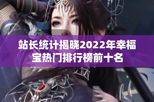 站长统计揭晓2022年幸福宝热门排行榜前十名