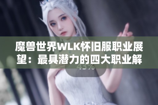 魔兽世界WLK怀旧服职业展望：最具潜力的四大职业解析
