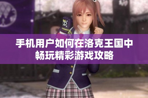 手机用户如何在洛克王国中畅玩精彩游戏攻略