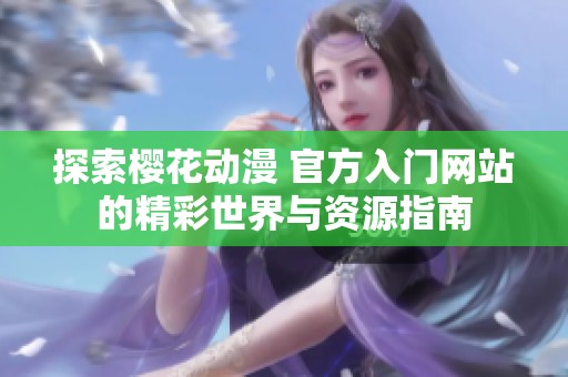探索樱花动漫 官方入门网站的精彩世界与资源指南