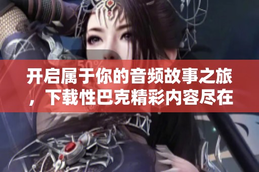 开启属于你的音频故事之旅，下载性巴克精彩内容尽在掌握