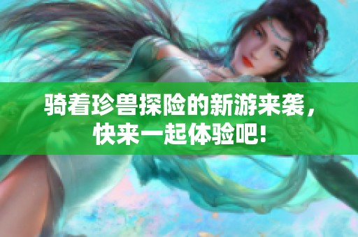 骑着珍兽探险的新游来袭，快来一起体验吧!
