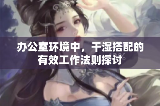 办公室环境中，干湿搭配的有效工作法则探讨