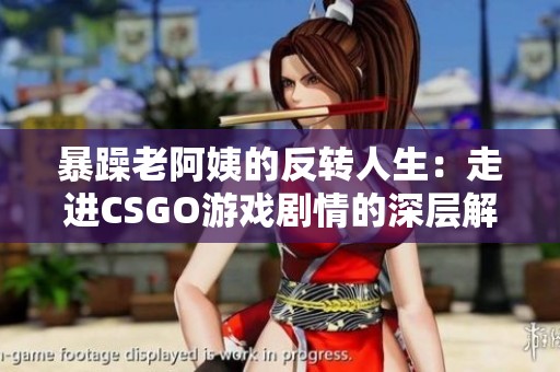 暴躁老阿姨的反转人生：走进CSGO游戏剧情的深层解析
