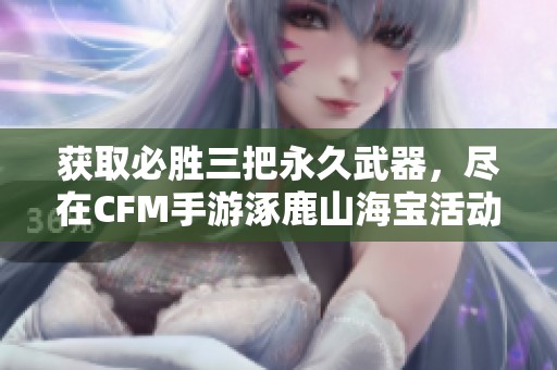 获取必胜三把永久武器，尽在CFM手游涿鹿山海宝活动中