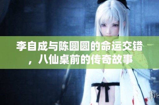 李自成与陈圆圆的命运交错，八仙桌前的传奇故事