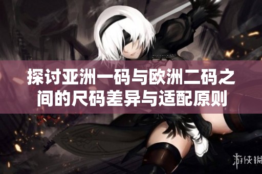 探讨亚洲一码与欧洲二码之间的尺码差异与适配原则