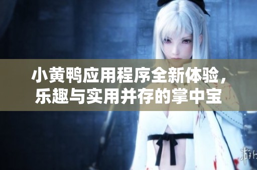 小黄鸭应用程序全新体验，乐趣与实用并存的掌中宝