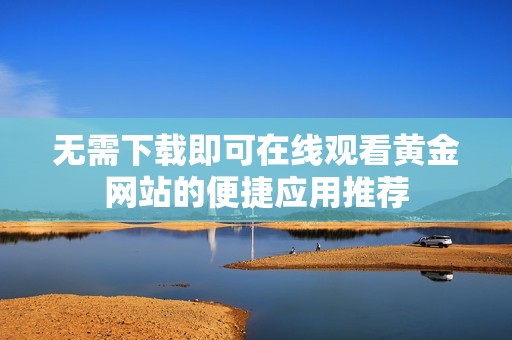 无需下载即可在线观看黄金网站的便捷应用推荐