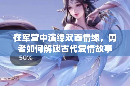 在军营中演绎双面情缘，勇者如何解锁古代爱情故事