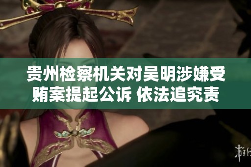贵州检察机关对吴明涉嫌受贿案提起公诉 依法追究责任