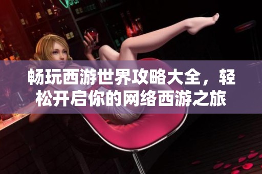 畅玩西游世界攻略大全，轻松开启你的网络西游之旅