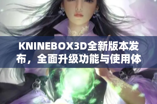 KNINEBOX3D全新版本发布，全面升级功能与使用体验解析