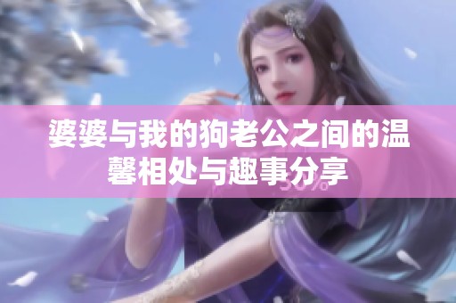 婆婆与我的狗老公之间的温馨相处与趣事分享