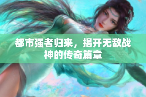 都市强者归来，揭开无敌战神的传奇篇章