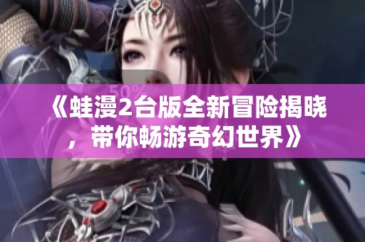《蛙漫2台版全新冒险揭晓，带你畅游奇幻世界》