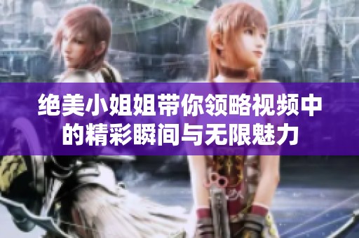 绝美小姐姐带你领略视频中的精彩瞬间与无限魅力