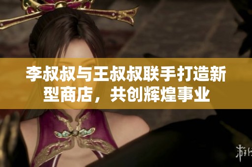 李叔叔与王叔叔联手打造新型商店，共创辉煌事业