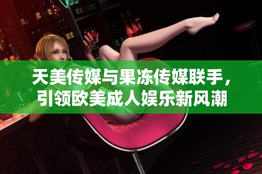 天美传媒与果冻传媒联手，引领欧美成人娱乐新风潮