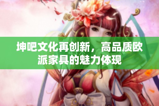 坤吧文化再创新，高品质欧派家具的魅力体现