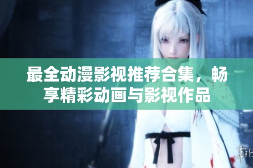最全动漫影视推荐合集，畅享精彩动画与影视作品
