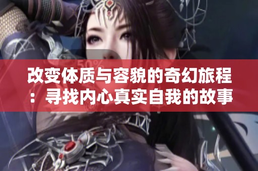 改变体质与容貌的奇幻旅程：寻找内心真实自我的故事