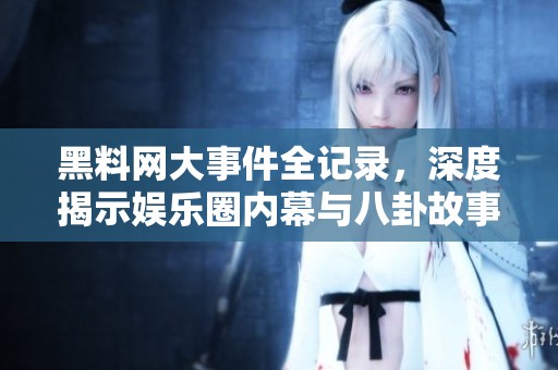 黑料网大事件全记录，深度揭示娱乐圈内幕与八卦故事