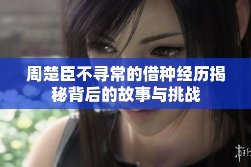 周楚臣不寻常的借种经历揭秘背后的故事与挑战