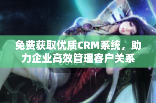 免费获取优质CRM系统，助力企业高效管理客户关系